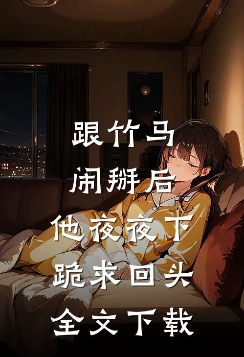 跟竹马闹掰后，他夜夜下跪求回头全文下载