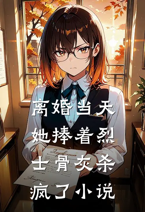 离婚当天，她捧着烈士骨灰杀疯了小说