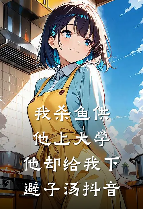 我杀鱼供他上大学，他却给我下避子汤抖音