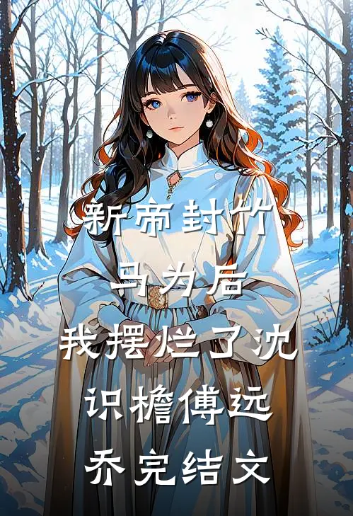 新帝封竹马为后，我摆烂了沈识檐傅远乔完结文