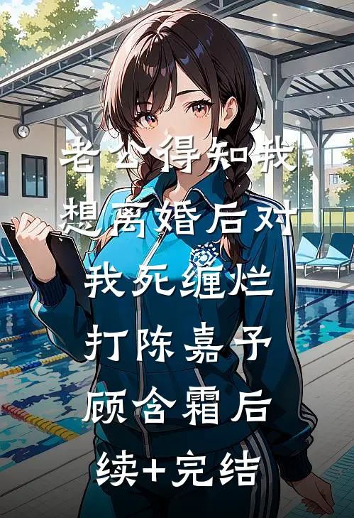 老公得知我想离婚后对我死缠烂打陈嘉予顾含霜后续+完结
