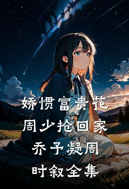 娇惯富贵花，周少抢回家乔予凝周时叙全集