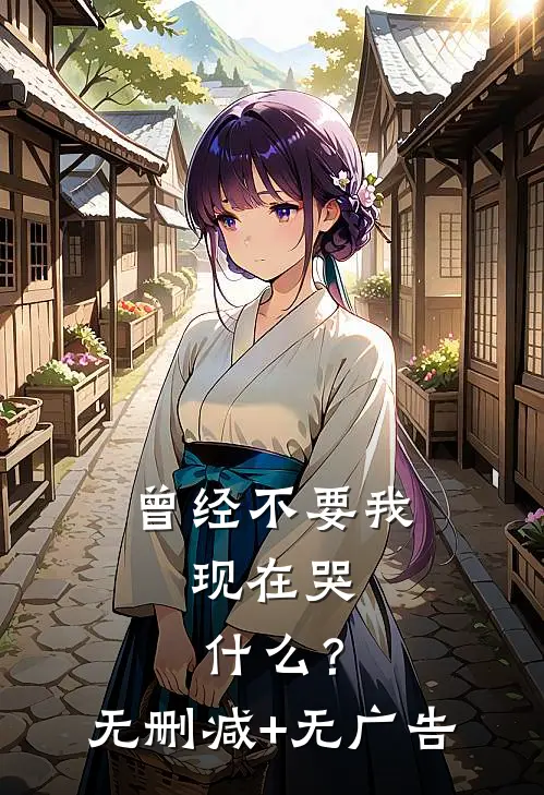 曾经不要我，现在哭什么？无删减+无广告