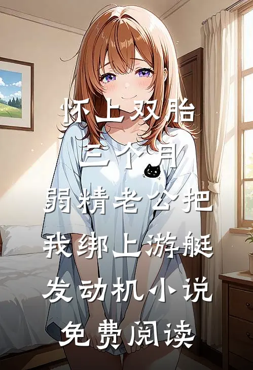 怀上双胎三个月，弱精老公把我绑上游艇发动机小说免费阅读