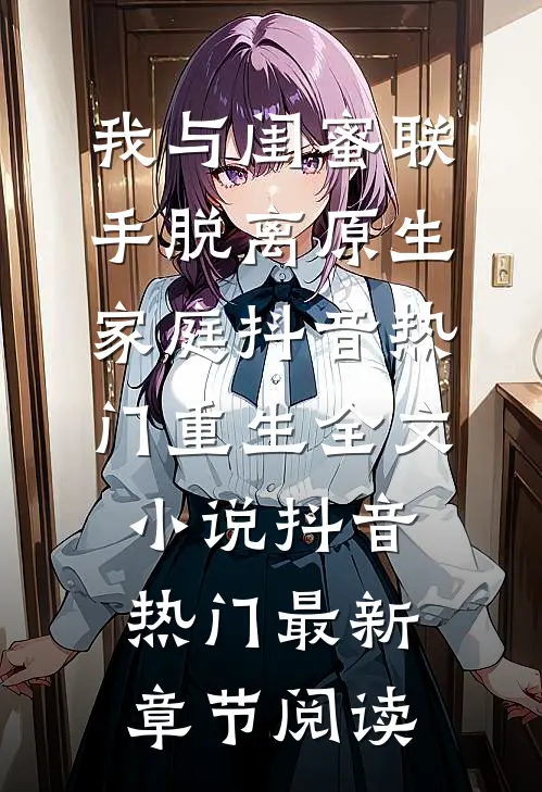 我与闺蜜联手脱离原生家庭抖音热门重生全文小说抖音热门最新章节阅读