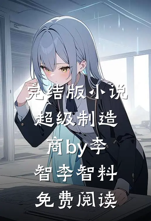 完结版小说超级制造商by李智李智料免费阅读
