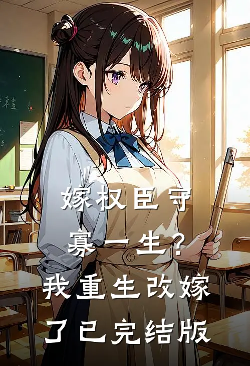 嫁权臣守寡一生？我重生改嫁了已完结版