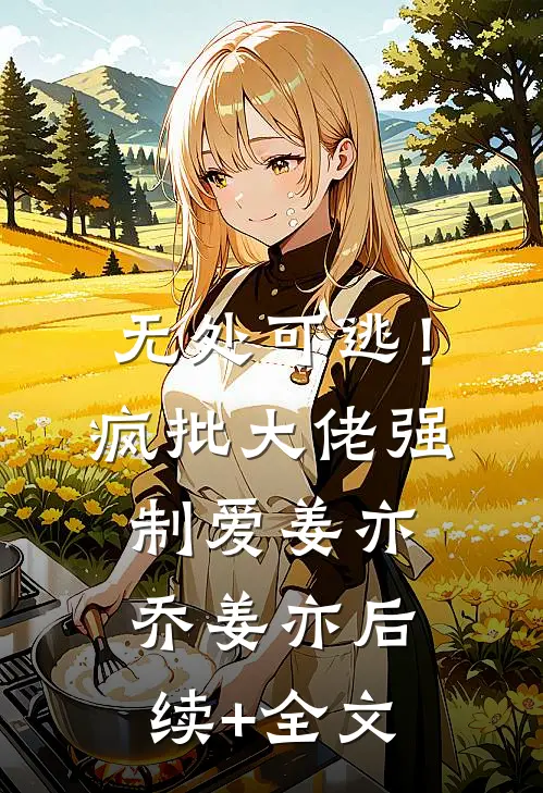 无处可逃！疯批大佬强制爱姜亦乔姜亦后续+全文