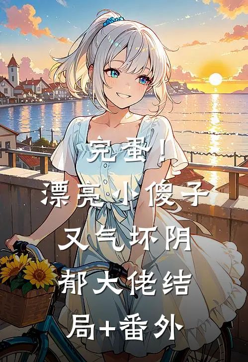 完蛋！漂亮小傻子又气坏阴郁大佬结局+番外