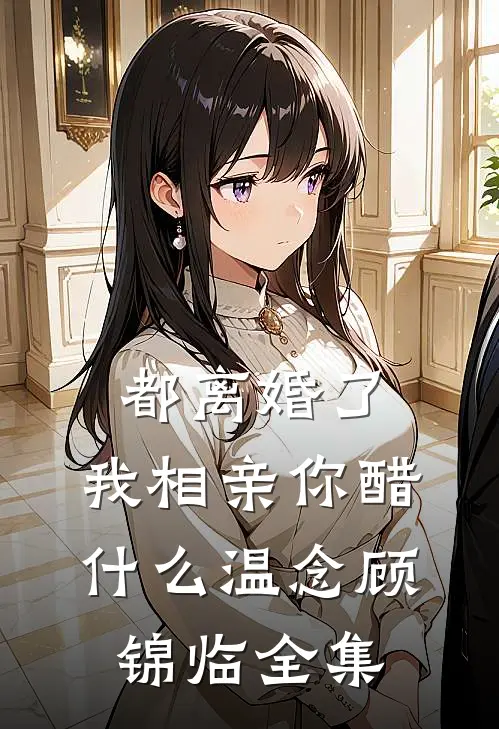 都离婚了，我相亲你醋什么温念顾锦临全集