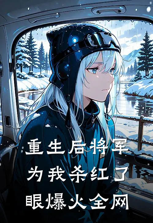 重生后将军为我杀红了眼爆火全网