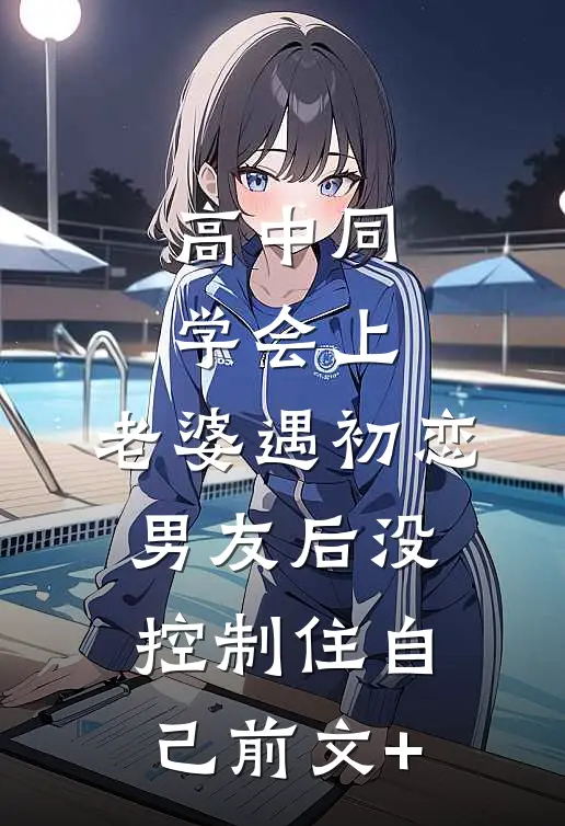 高中同学会上，老婆遇初恋男友后没控制住自己前文+