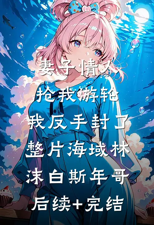 妻子情人抢我游轮，我反手封了整片海域林沫白斯年哥后续+完结
