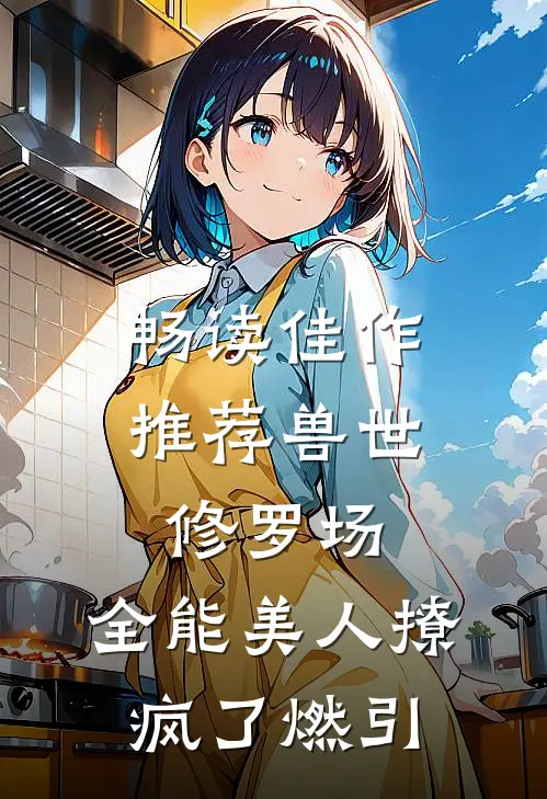 畅读佳作推荐兽世修罗场:全能美人撩疯了 燃引