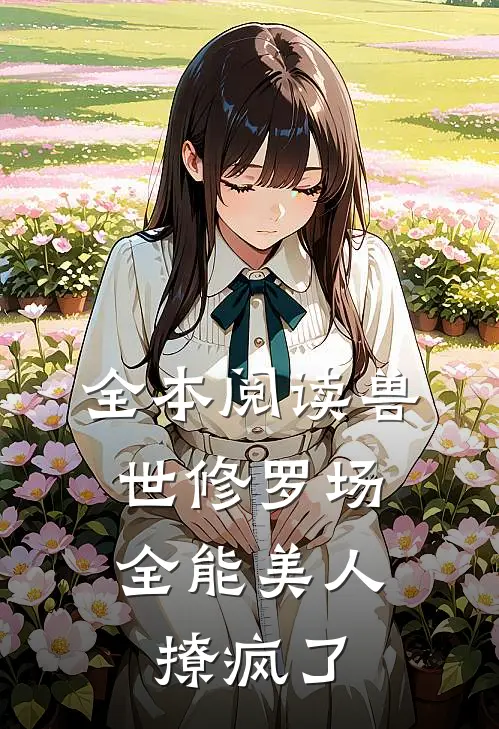 全本阅读兽世修罗场:全能美人撩疯了