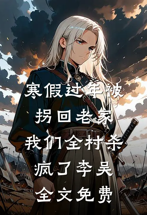 寒假过年被拐回老家，我们全村杀疯了李吴全文免费