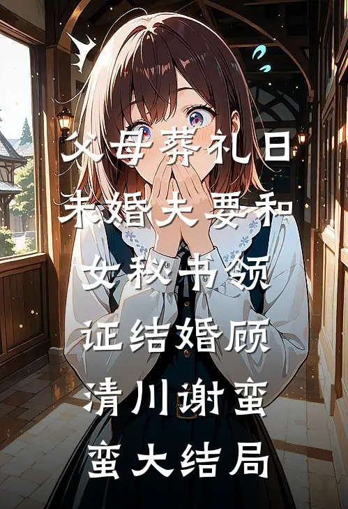 父母葬礼日，未婚夫要和女秘书领证结婚顾清川谢蛮蛮大结局