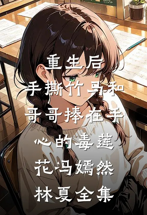 重生后，手撕竹马和哥哥捧在手心的毒莲花冯嫣然林夏全集