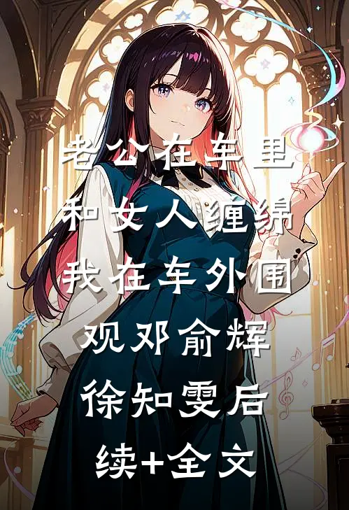 老公在车里和女人缠绵，我在车外围观邓俞辉徐知雯后续+全文