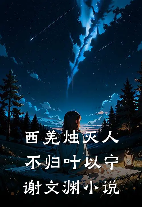 西羌烛灭人不归叶以宁谢文渊小说