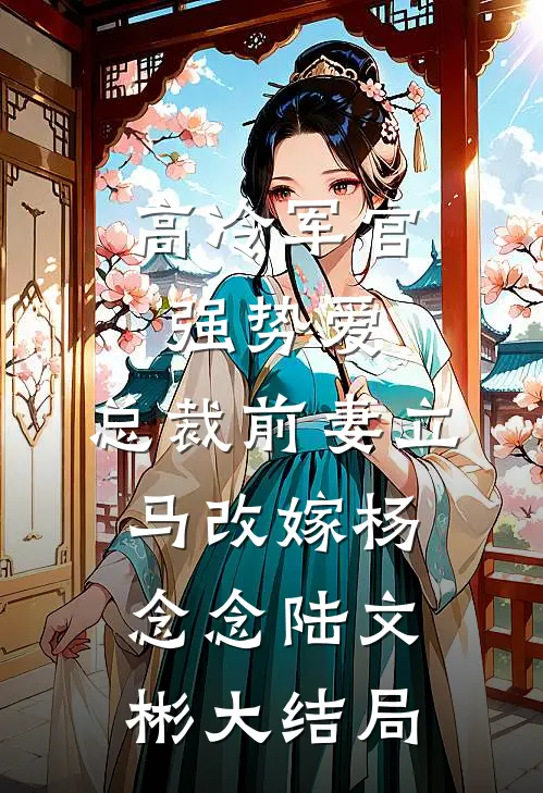 高冷军官强势爱，总裁前妻立马改嫁杨念念陆文彬大结局