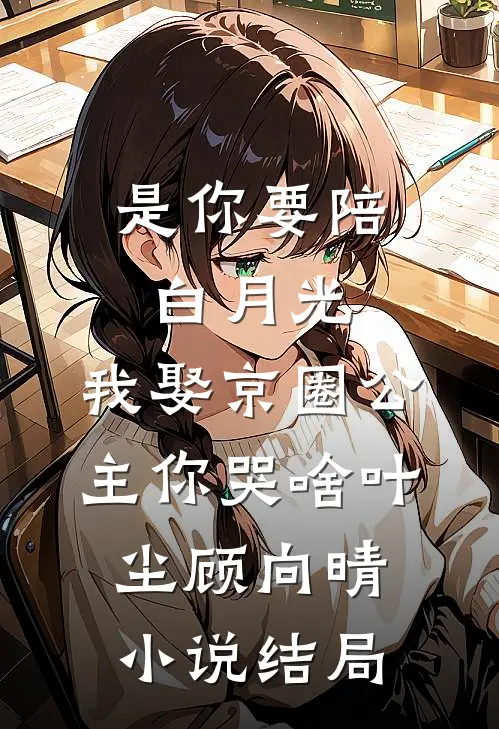是你要陪白月光，我娶京圈公主你哭啥叶尘顾向晴小说结局
