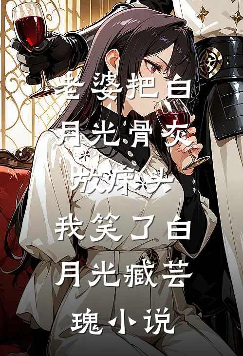 老婆把白月光骨灰放床头，我笑了白月光臧芸瑰小说
