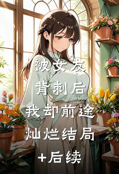 被女友背刺后，我却前途灿烂结局+后续