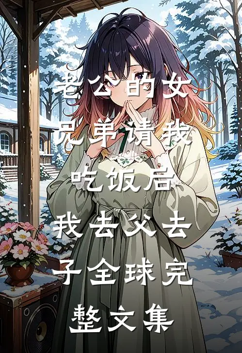 老公的女兄弟请我吃饭后，我去父去子全球完整文集