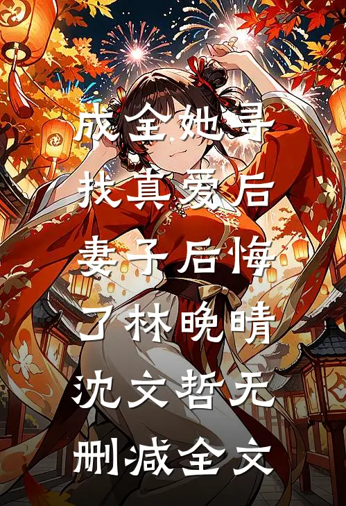 成全她寻找真爱后，妻子后悔了林晚晴沈文哲无删减全文