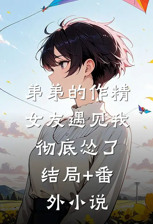 弟弟的作精女友遇见我，彻底怂了结局+番外小说