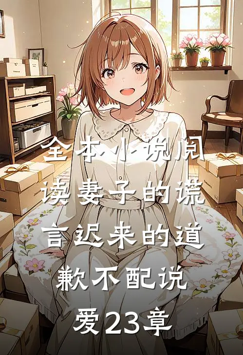 全本小说阅读妻子的谎言迟来的道歉不配说爱 23章