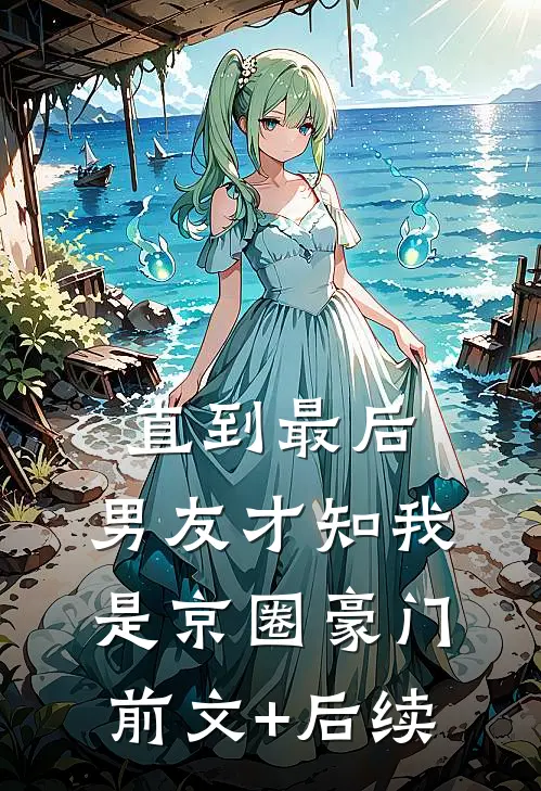 直到最后，男友才知我是京圈豪门前文+后续