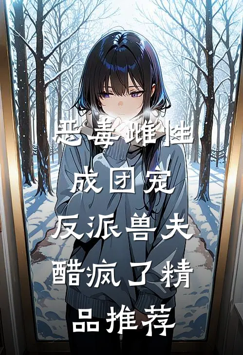 恶毒雌性成团宠，反派兽夫醋疯了精品推荐