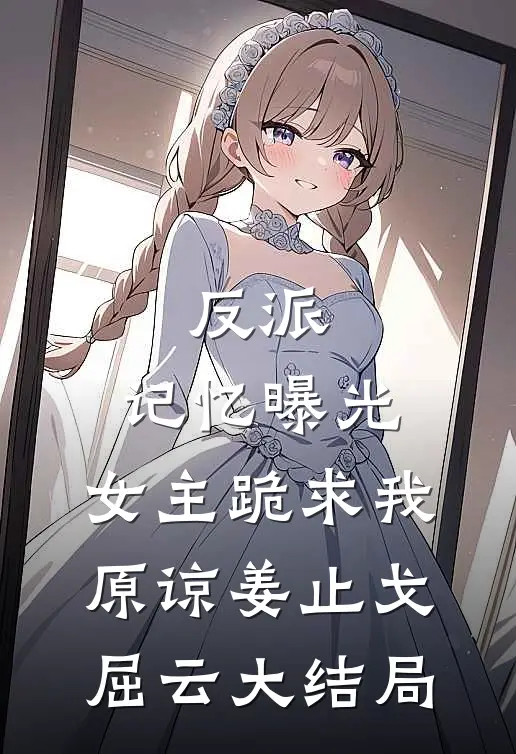 反派：记忆曝光，女主跪求我原谅姜止戈屈云大结局