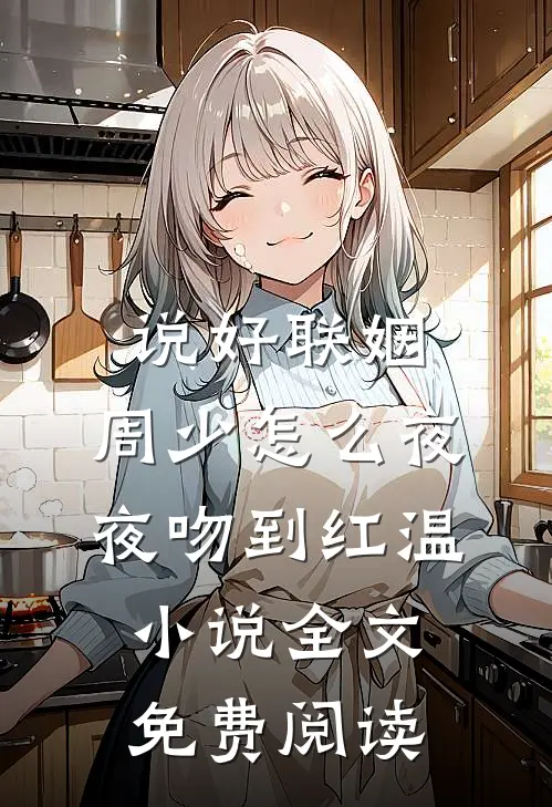 说好联姻，周少怎么夜夜吻到红温小说全文免费阅读