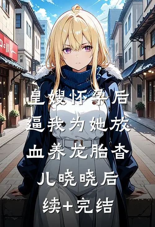 皇嫂怀孕后，逼我为她放血养龙胎杳儿晓晓后续+完结