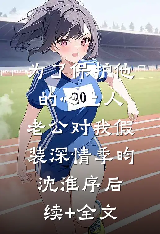 为了保护他的心上人，老公对我假装深情季昀沈淮序后续+全文