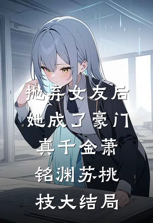 抛弃女友后，她成了豪门真千金萧铭渊苏桃枝大结局