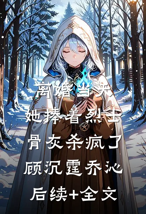 离婚当天，她捧着烈士骨灰杀疯了顾沉霆乔沁后续+全文