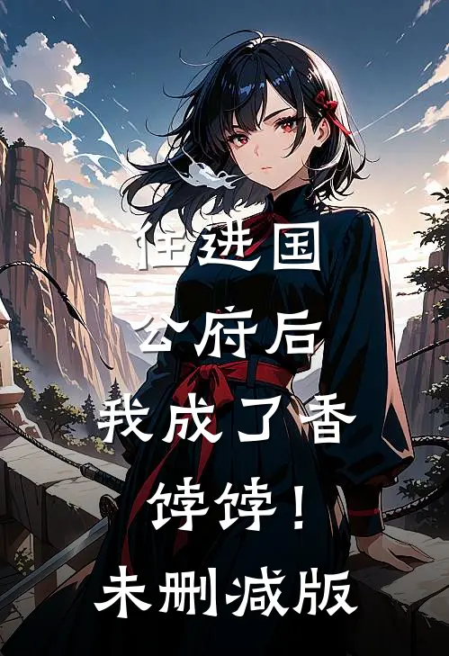 住进国公府后，我成了香饽饽！未删减版