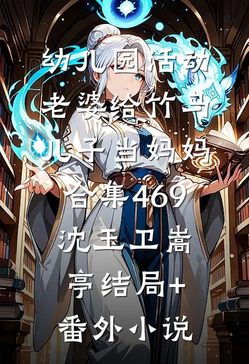幼儿园活动，老婆给竹马儿子当妈妈合集469沈玉卫嵩亭结局+番外小说