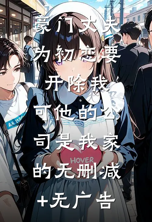 豪门丈夫为初恋要开除我，可他的公司是我家的无删减+无广告