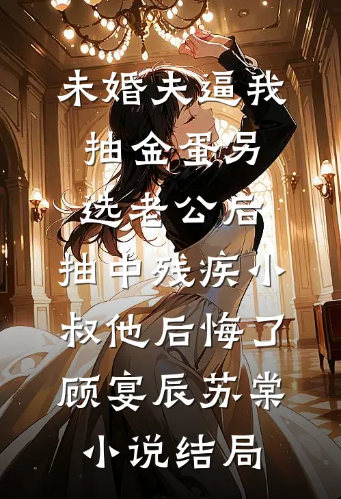 未婚夫逼我抽金蛋另选老公后，抽中残疾小叔他后悔了顾宴辰苏棠小说结局