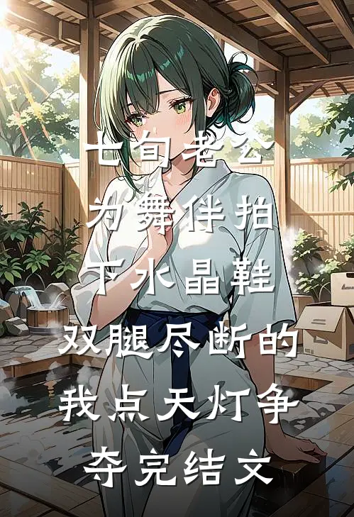 七旬老公为舞伴拍下水晶鞋，双腿尽断的我点天灯争夺完结文
