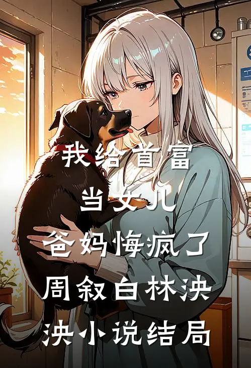 我给首富当女儿，爸妈悔疯了周叙白林泱泱小说结局