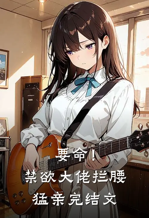 要命！禁欲大佬拦腰猛亲完结文