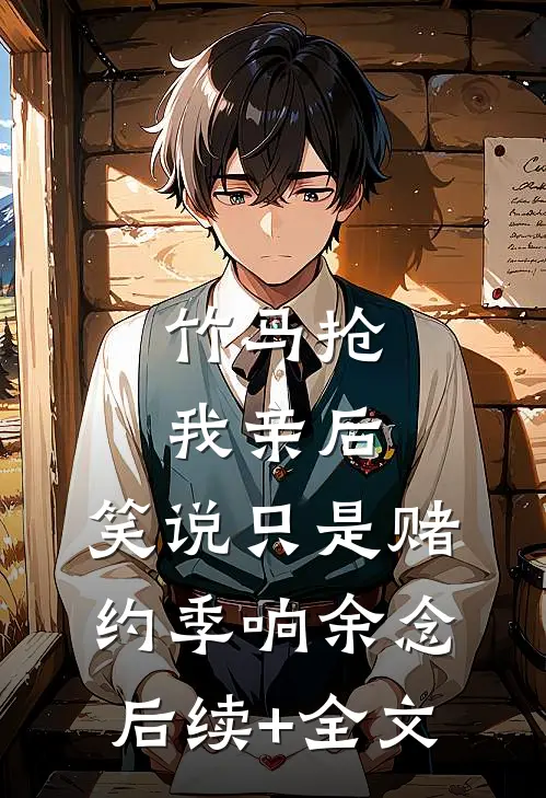 竹马抢我亲后，笑说只是赌约季响余念后续+全文