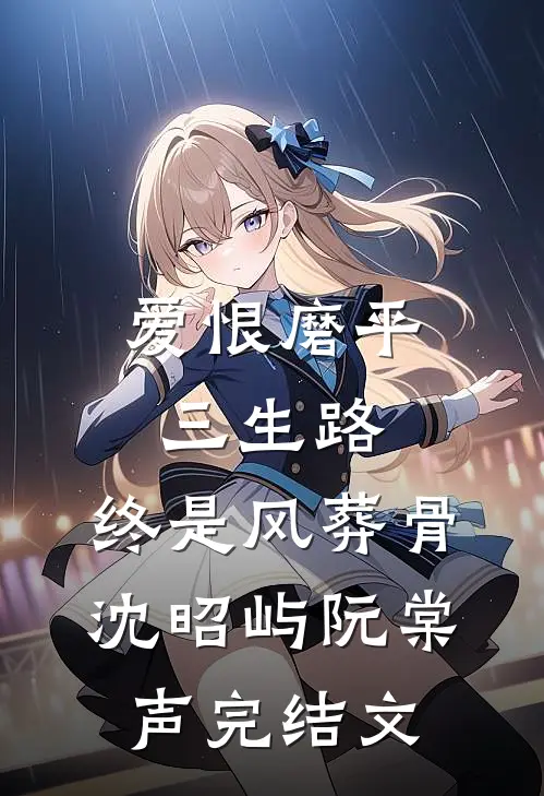 爱恨磨平三生路，终是风葬骨沈昭屿阮棠声完结文