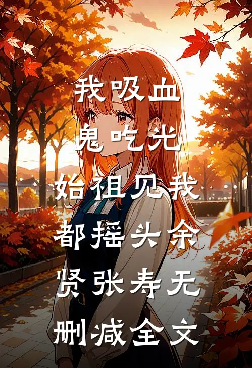 我吸血鬼吃光，始祖见我都摇头余贤张寿无删减全文